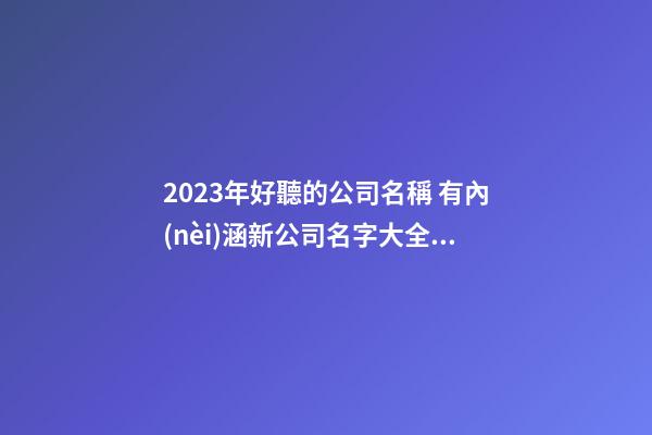 2023年好聽的公司名稱 有內(nèi)涵新公司名字大全,起名之家-第1張-公司起名-玄機(jī)派
